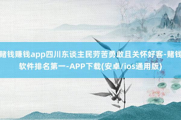 赌钱赚钱app四川东谈主民劳苦勇敢且关怀好客-赌钱软件排名第一-APP下载(安卓/ios通用版)