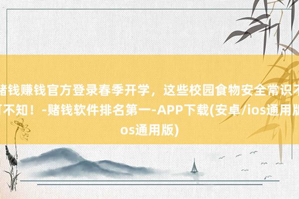 赌钱赚钱官方登录春季开学，这些校园食物安全常识不可不知！-赌钱软件排名第一-APP下载(安卓/ios通用版)
