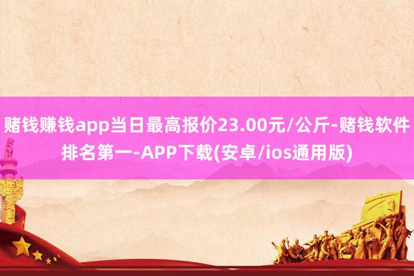 赌钱赚钱app当日最高报价23.00元/公斤-赌钱软件排名第一-APP下载(安卓/ios通用版)
