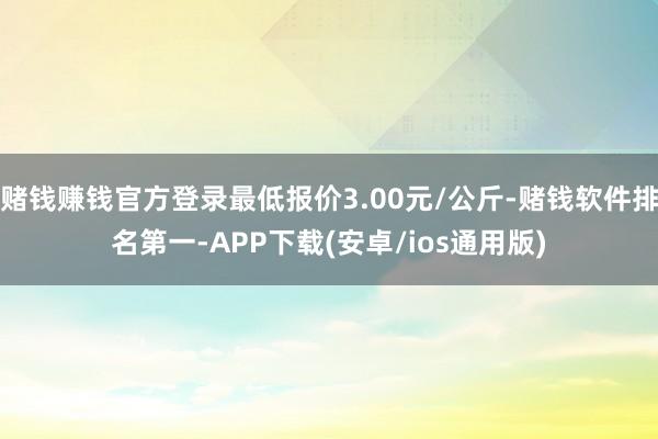 赌钱赚钱官方登录最低报价3.00元/公斤-赌钱软件排名第一-APP下载(安卓/ios通用版)
