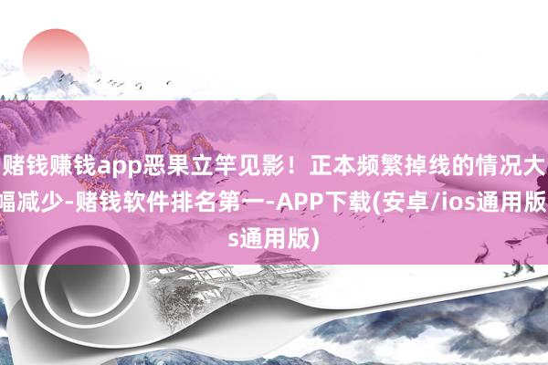 赌钱赚钱app恶果立竿见影！正本频繁掉线的情况大幅减少-赌钱软件排名第一-APP下载(安卓/ios通用版)