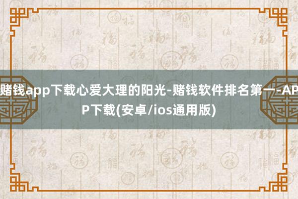 赌钱app下载心爱大理的阳光-赌钱软件排名第一-APP下载(安卓/ios通用版)