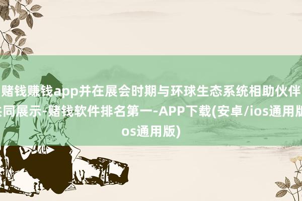 赌钱赚钱app并在展会时期与环球生态系统相助伙伴共同展示-赌钱软件排名第一-APP下载(安卓/ios通用版)
