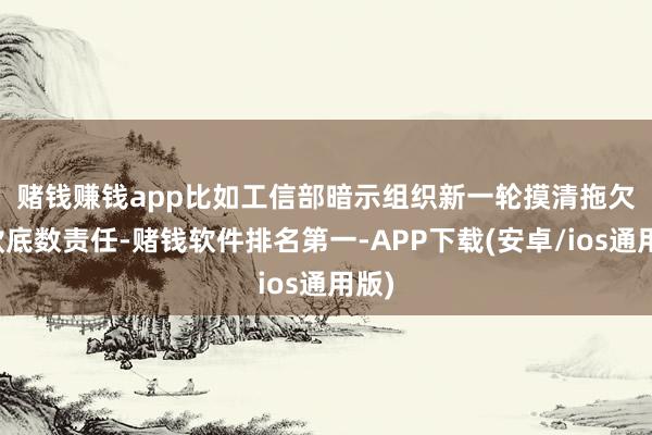 赌钱赚钱app　　比如工信部暗示组织新一轮摸清拖欠账款底数责任-赌钱软件排名第一-APP下载(安卓/ios通用版)
