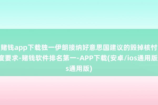 赌钱app下载独一伊朗接纳好意思国建议的毁掉核忖度要求-赌钱软件排名第一-APP下载(安卓/ios通用版)