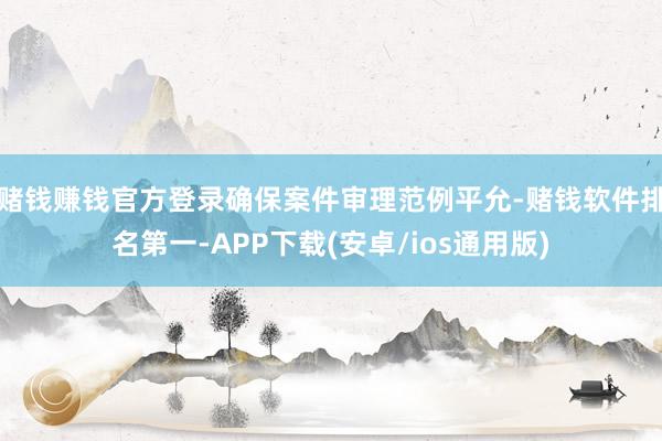赌钱赚钱官方登录确保案件审理范例平允-赌钱软件排名第一-APP下载(安卓/ios通用版)