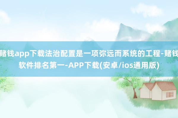 赌钱app下载法治配置是一项弥远而系统的工程-赌钱软件排名第一-APP下载(安卓/ios通用版)