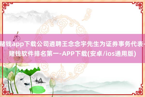 赌钱app下载公司遴聘王念念宇先生为证券事务代表-赌钱软件排名第一-APP下载(安卓/ios通用版)