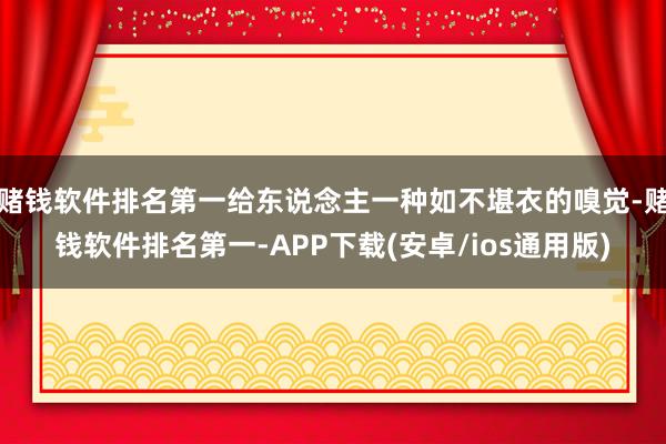赌钱软件排名第一给东说念主一种如不堪衣的嗅觉-赌钱软件排名第一-APP下载(安卓/ios通用版)
