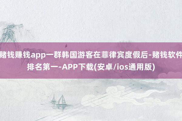赌钱赚钱app一群韩国游客在菲律宾度假后-赌钱软件排名第一-APP下载(安卓/ios通用版)