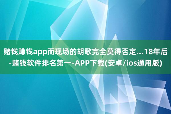 赌钱赚钱app而现场的胡歌完全莫得否定...18年后-赌钱软件排名第一-APP下载(安卓/ios通用版)