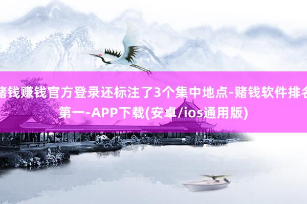 赌钱赚钱官方登录还标注了3个集中地点-赌钱软件排名第一-APP下载(安卓/ios通用版)
