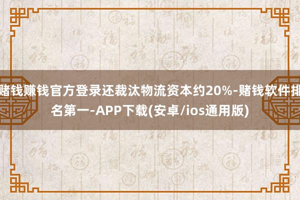 赌钱赚钱官方登录还裁汰物流资本约20%-赌钱软件排名第一-APP下载(安卓/ios通用版)