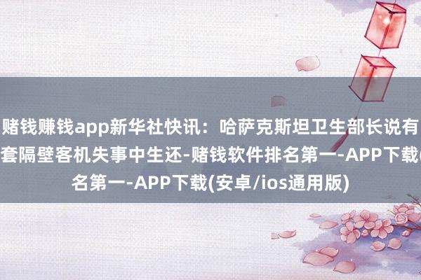 赌钱赚钱app新华社快讯：哈萨克斯坦卫生部长说有6东说念主在阿克套隔壁客机失事中生还-赌钱软件排名第一-APP下载(安卓/ios通用版)