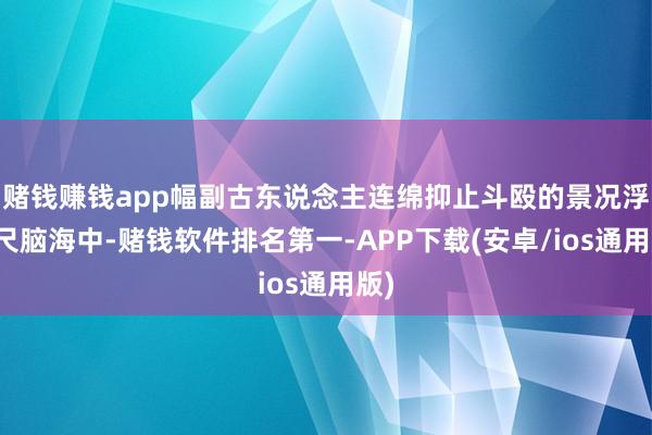 赌钱赚钱app幅副古东说念主连绵抑止斗殴的景况浮咫尺脑海中-赌钱软件排名第一-APP下载(安卓/ios通用版)