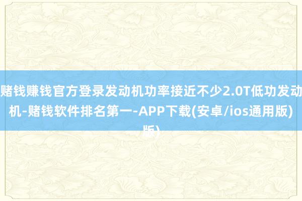 赌钱赚钱官方登录发动机功率接近不少2.0T低功发动机-赌钱软件排名第一-APP下载(安卓/ios通用版)