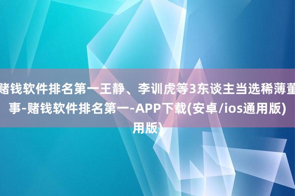 赌钱软件排名第一王静、李训虎等3东谈主当选稀薄董事-赌钱软件排名第一-APP下载(安卓/ios通用版)