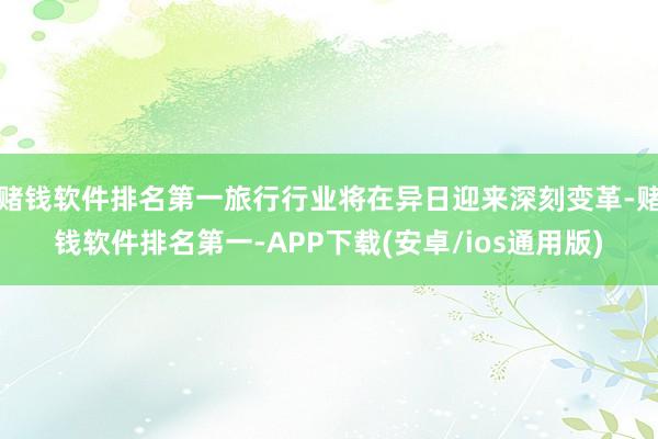 赌钱软件排名第一旅行行业将在异日迎来深刻变革-赌钱软件排名第一-APP下载(安卓/ios通用版)