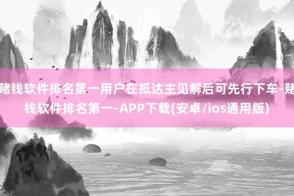赌钱软件排名第一用户在抵达主见解后可先行下车-赌钱软件排名第一-APP下载(安卓/ios通用版)