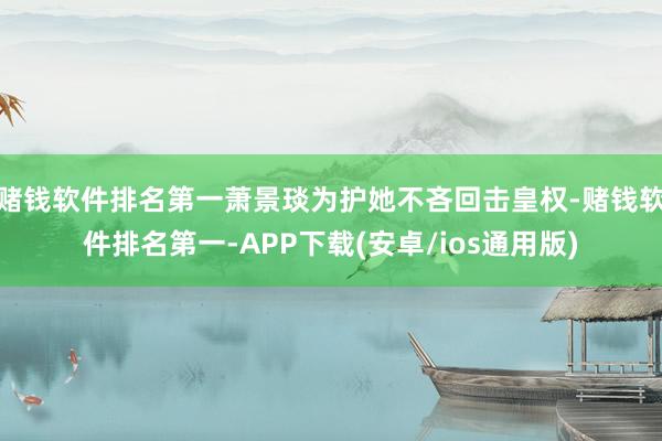 赌钱软件排名第一萧景琰为护她不吝回击皇权-赌钱软件排名第一-APP下载(安卓/ios通用版)