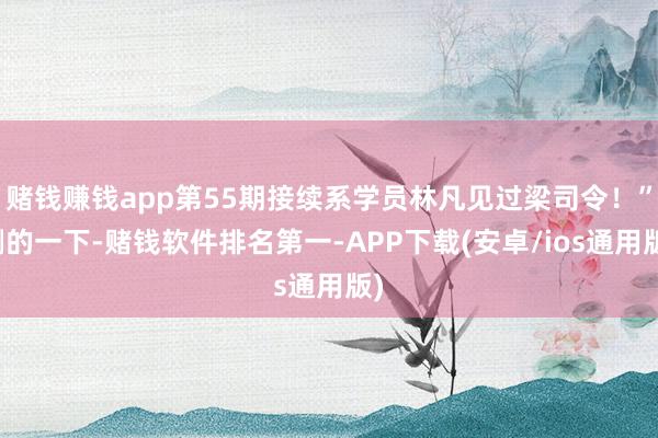 赌钱赚钱app第55期接续系学员林凡见过梁司令！”唰的一下-赌钱软件排名第一-APP下载(安卓/ios通用版)