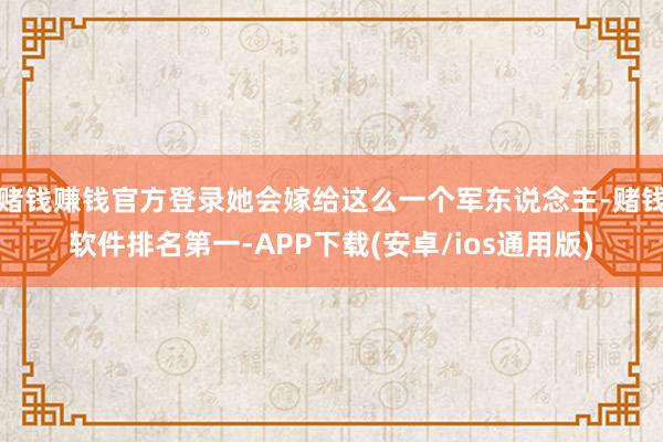 赌钱赚钱官方登录她会嫁给这么一个军东说念主-赌钱软件排名第一-APP下载(安卓/ios通用版)