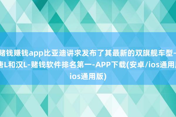 赌钱赚钱app比亚迪讲求发布了其最新的双旗舰车型——唐L和汉L-赌钱软件排名第一-APP下载(安卓/ios通用版)