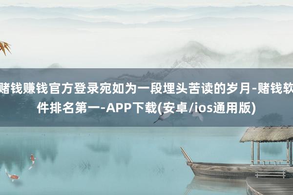 赌钱赚钱官方登录宛如为一段埋头苦读的岁月-赌钱软件排名第一-APP下载(安卓/ios通用版)