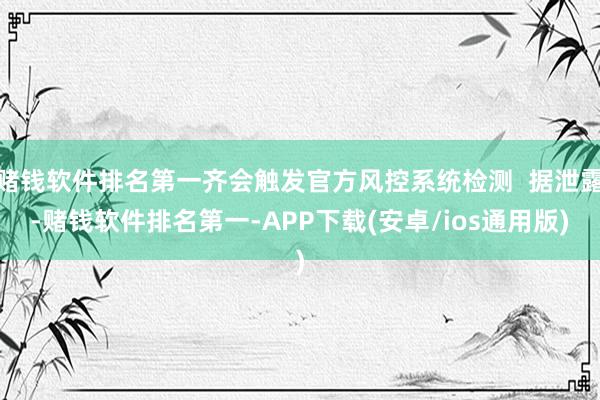 赌钱软件排名第一齐会触发官方风控系统检测  据泄露-赌钱软件排名第一-APP下载(安卓/ios通用版)