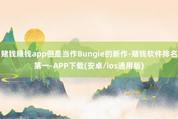赌钱赚钱app但是当作Bungie的新作-赌钱软件排名第一-APP下载(安卓/ios通用版)