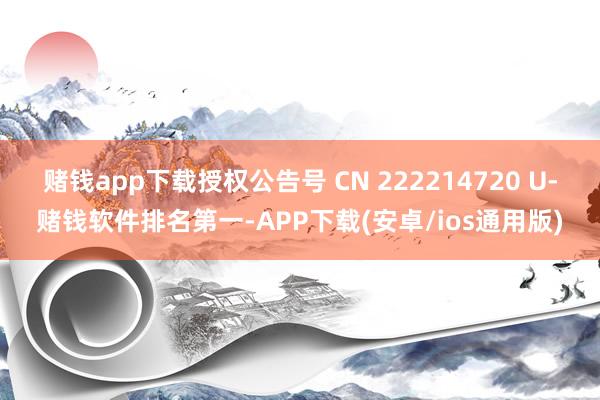 赌钱app下载授权公告号 CN 222214720 U-赌钱软件排名第一-APP下载(安卓/ios通用版)