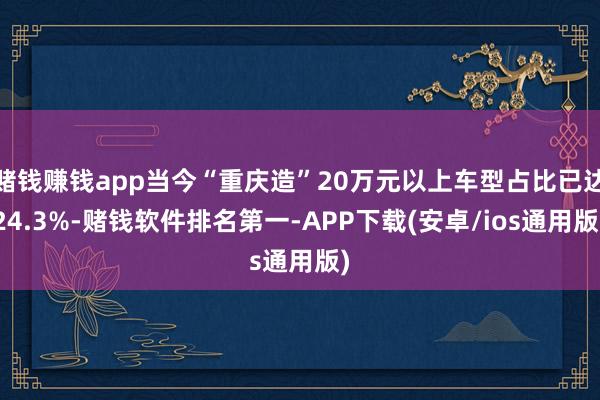 赌钱赚钱app当今“重庆造”20万元以上车型占比已达24.3%-赌钱软件排名第一-APP下载(安卓/ios通用版)