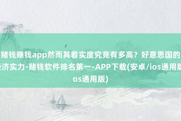 赌钱赚钱app然而其着实度究竟有多高？好意思国的经济实力-赌钱软件排名第一-APP下载(安卓/ios通用版)