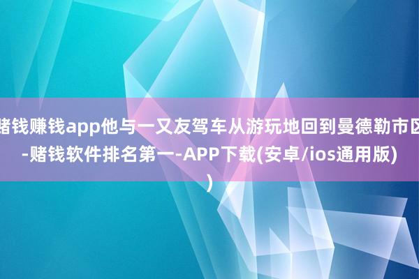 赌钱赚钱app他与一又友驾车从游玩地回到曼德勒市区-赌钱软件排名第一-APP下载(安卓/ios通用版)