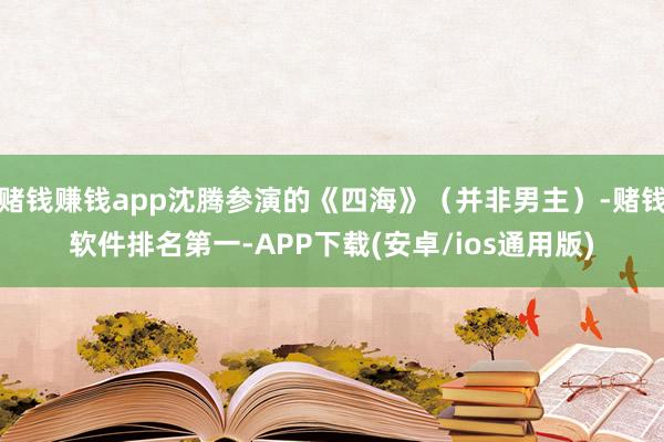 赌钱赚钱app沈腾参演的《四海》（并非男主）-赌钱软件排名第一-APP下载(安卓/ios通用版)