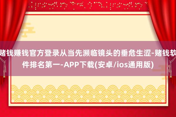 赌钱赚钱官方登录从当先濒临镜头的垂危生涩-赌钱软件排名第一-APP下载(安卓/ios通用版)