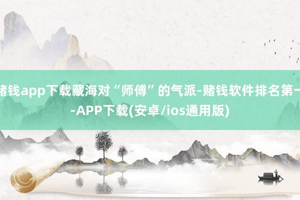 赌钱app下载藏海对“师傅”的气派-赌钱软件排名第一-APP下载(安卓/ios通用版)