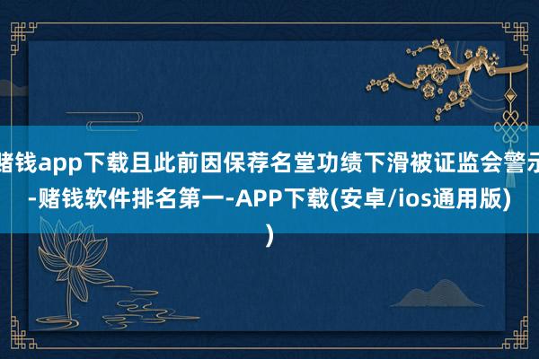赌钱app下载且此前因保荐名堂功绩下滑被证监会警示-赌钱软件排名第一-APP下载(安卓/ios通用版)