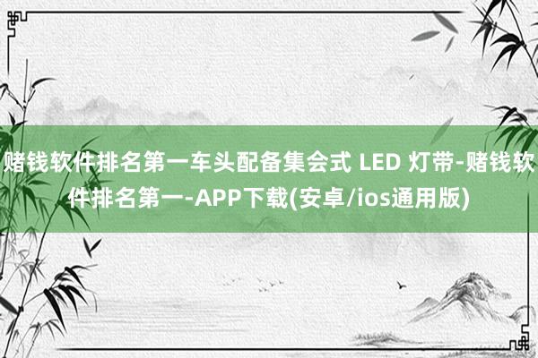 赌钱软件排名第一车头配备集会式 LED 灯带-赌钱软件排名第一-APP下载(安卓/ios通用版)