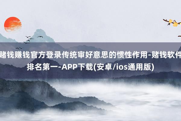 赌钱赚钱官方登录传统审好意思的惯性作用-赌钱软件排名第一-APP下载(安卓/ios通用版)