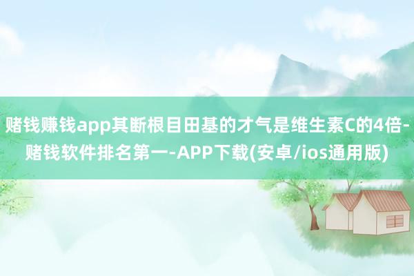 赌钱赚钱app其断根目田基的才气是维生素C的4倍-赌钱软件排名第一-APP下载(安卓/ios通用版)