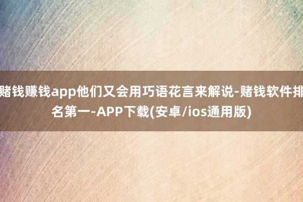 赌钱赚钱app他们又会用巧语花言来解说-赌钱软件排名第一-APP下载(安卓/ios通用版)