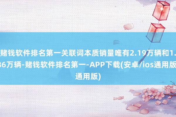 赌钱软件排名第一关联词本质销量唯有2.19万辆和1.86万辆-赌钱软件排名第一-APP下载(安卓/ios通用版)