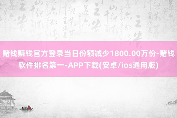 赌钱赚钱官方登录当日份额减少1800.00万份-赌钱软件排名第一-APP下载(安卓/ios通用版)