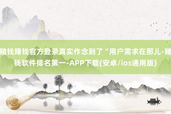 赌钱赚钱官方登录真实作念到了“用户需求在那儿-赌钱软件排名第一-APP下载(安卓/ios通用版)