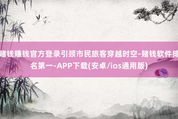 赌钱赚钱官方登录引颈市民旅客穿越时空-赌钱软件排名第一-APP下载(安卓/ios通用版)