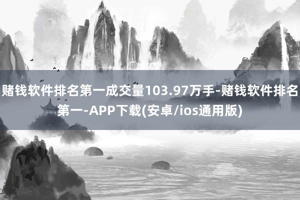 赌钱软件排名第一成交量103.97万手-赌钱软件排名第一-APP下载(安卓/ios通用版)