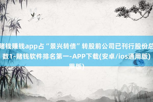 赌钱赚钱app占“景兴转债”转股前公司已刊行股份总数1-赌钱软件排名第一-APP下载(安卓/ios通用版)