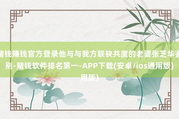赌钱赚钱官方登录他与与我方联袂共度的老婆张芝华鉴别-赌钱软件排名第一-APP下载(安卓/ios通用版)
