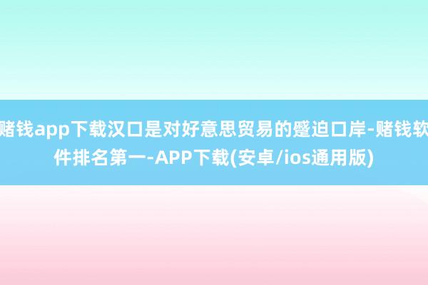 赌钱app下载汉口是对好意思贸易的蹙迫口岸-赌钱软件排名第一-APP下载(安卓/ios通用版)
